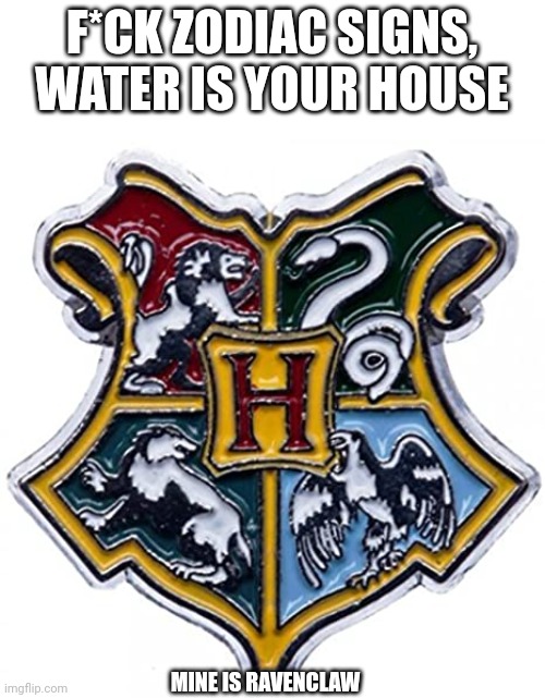 F*CK ZODIAC SIGNS, WATER IS YOUR HOUSE; MINE IS RAVENCLAW | made w/ Imgflip meme maker