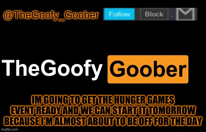 TheGoofy_Goober's announcement template | IM GOING TO GET THE HUNGER GAMES EVENT READY AND WE CAN START IT TOMORROW BECAUSE I'M ALMOST ABOUT TO BE OFF FOR THE DAY | image tagged in thegoofy_goober's announcement template | made w/ Imgflip meme maker