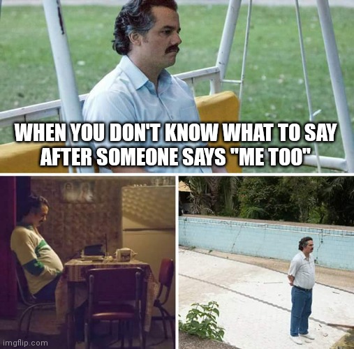 Awkward intensifies | WHEN YOU DON'T KNOW WHAT TO SAY
AFTER SOMEONE SAYS "ME TOO" | image tagged in memes,sad pablo escobar | made w/ Imgflip meme maker