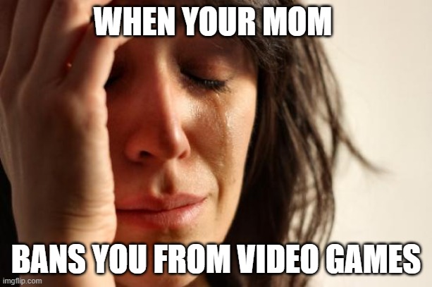 Please give upvotes! |  WHEN YOUR MOM; BANS YOU FROM VIDEO GAMES | image tagged in memes,first world problems,upvotes,meme,funny,video games | made w/ Imgflip meme maker