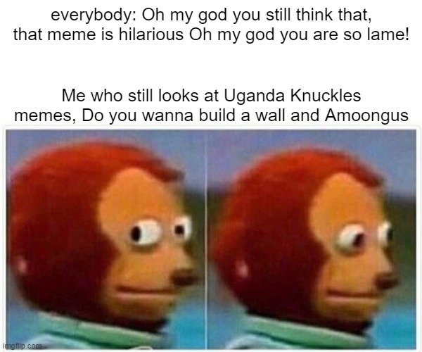 Those memes are still funny. | everybody: Oh my god you still think that, that meme is hilarious Oh my god you are so lame! Me who still looks at Uganda Knuckles memes, Do you wanna build a wall and Amoongus | image tagged in memes,monkey puppet | made w/ Imgflip meme maker