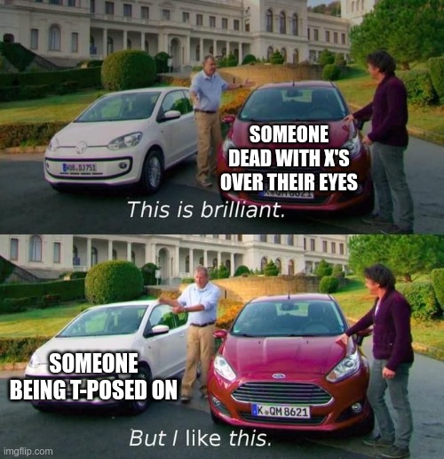 Showing if someone is dead |  SOMEONE DEAD WITH X'S OVER THEIR EYES; SOMEONE BEING T-POSED ON | image tagged in this is brilliant but i like this | made w/ Imgflip meme maker