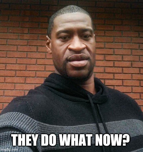 George Floyd | THEY DO WHAT NOW? | image tagged in george floyd | made w/ Imgflip meme maker