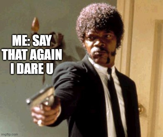 Say That Again I Dare You Meme | ME: SAY THAT AGAIN I DARE U | image tagged in memes,say that again i dare you | made w/ Imgflip meme maker