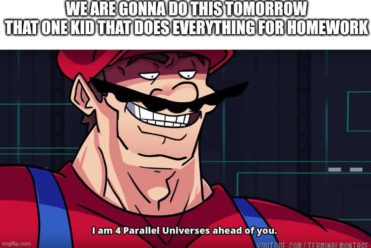 Mario I am four parallel universes ahead of you | WE ARE GONNA DO THIS TOMORROW
THAT ONE KID THAT DOES EVERYTHING FOR HOMEWORK | image tagged in mario i am four parallel universes ahead of you | made w/ Imgflip meme maker