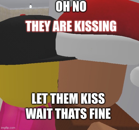 Oh no | OH NO; THEY ARE KISSING; LET THEM KISS; WAIT THATS FINE | image tagged in e | made w/ Imgflip meme maker