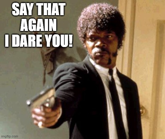 Say That Again I Dare You Meme | SAY THAT AGAIN I DARE YOU! | image tagged in memes,say that again i dare you | made w/ Imgflip meme maker