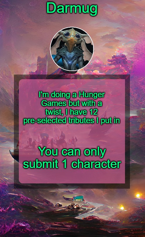 Darmug's announcement template | I'm doing a Hunger Games but with a twist, I have 12 pre-selected tributes I put in; You can only submit 1 character | image tagged in darmug's announcement template,hunger games | made w/ Imgflip meme maker