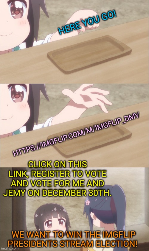 Register to vote! | HERE YOU GO! HTTPS://IMGFLIP.COM/M/IMGFLIP_DMV; CLICK ON THIS LINK, REGISTER TO VOTE AND VOTE FOR ME AND JEMY ON DECEMBER 30TH. WE WANT TO WIN THE IMGFLIP PRESIDENTS STREAM ELECTION! | image tagged in yuu buys a cookie,anime girl | made w/ Imgflip meme maker