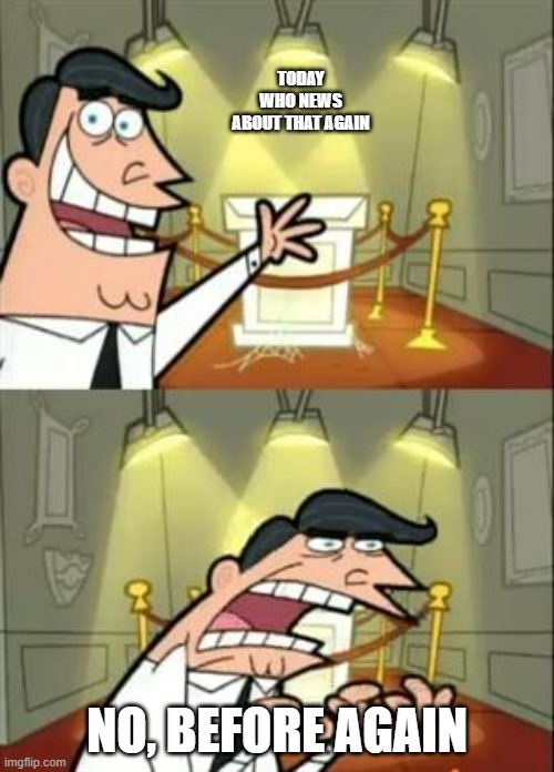 Man | TODAY WHO NEWS ABOUT THAT AGAIN; NO, BEFORE AGAIN | image tagged in memes,this is where i'd put my trophy if i had one | made w/ Imgflip meme maker