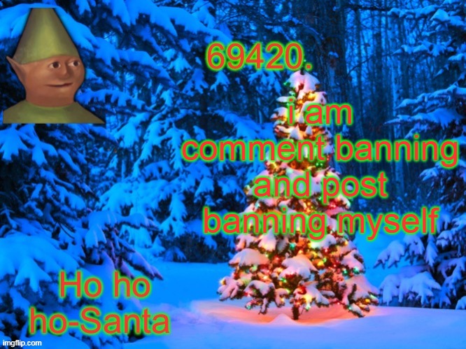 bye- | i am comment banning and post banning myself | image tagged in 69420's christmas temp thx kris | made w/ Imgflip meme maker