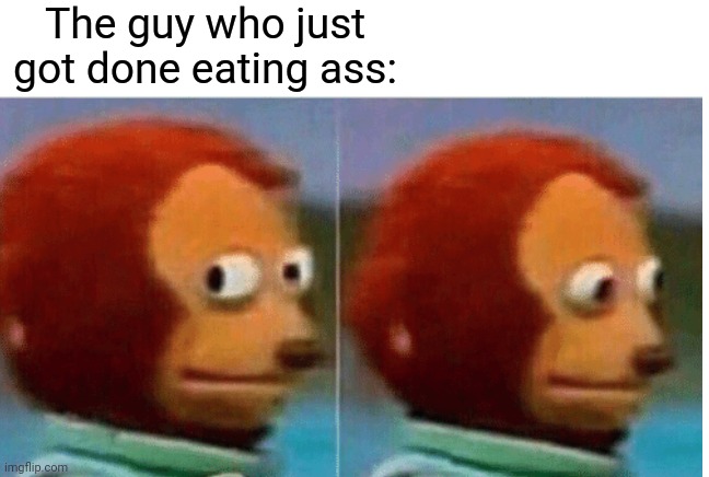 feel guilty | The guy who just got done eating ass: | image tagged in feel guilty | made w/ Imgflip meme maker