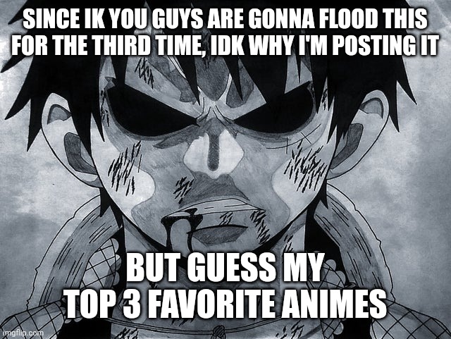 See? I called it | SINCE IK YOU GUYS ARE GONNA FLOOD THIS FOR THE THIRD TIME, IDK WHY I'M POSTING IT; BUT GUESS MY TOP 3 FAVORITE ANIMES | image tagged in luffy menacing | made w/ Imgflip meme maker