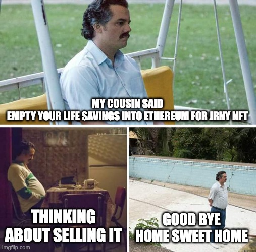 Sad Pablo Escobar Meme | MY COUSIN SAID
EMPTY YOUR LIFE SAVINGS INTO ETHEREUM FOR JRNY NFT; THINKING ABOUT SELLING IT; GOOD BYE HOME SWEET HOME | image tagged in memes,sad pablo escobar | made w/ Imgflip meme maker