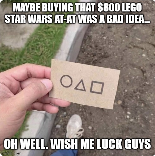 Looks like I'm not longer financially stable |  MAYBE BUYING THAT $800 LEGO STAR WARS AT-AT WAS A BAD IDEA... OH WELL. WISH ME LUCK GUYS | image tagged in squid game,lego,lego star wars,ratatouille,joe biden,loads shotgun with malicious intent | made w/ Imgflip meme maker