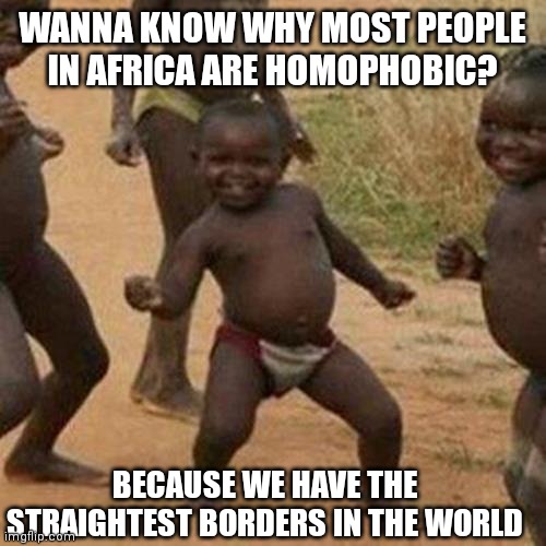This one's for all you geography fans out there | WANNA KNOW WHY MOST PEOPLE IN AFRICA ARE HOMOPHOBIC? BECAUSE WE HAVE THE STRAIGHTEST BORDERS IN THE WORLD | image tagged in memes,third world success kid,homosexual,homophobic,africa | made w/ Imgflip meme maker
