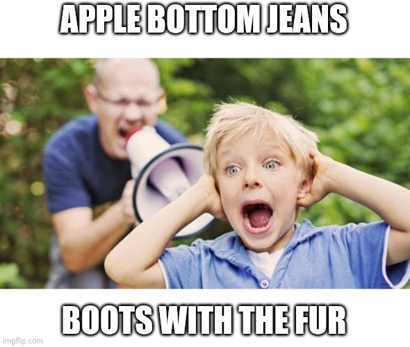 man yelling at a child using a bullhorn | APPLE BOTTOM JEANS; BOOTS WITH THE FUR | image tagged in man yelling at a child using a bullhorn | made w/ Imgflip meme maker