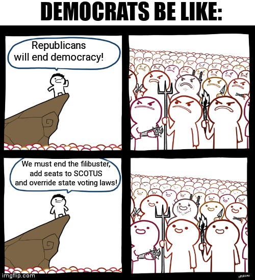 And who is trying end Democracy? | DEMOCRATS BE LIKE:; Republicans will end democracy! We must end the filibuster, add seats to SCOTUS and override state voting laws! | image tagged in srgrafo not so angry speech,democrats,liberals,republicans,biden | made w/ Imgflip meme maker