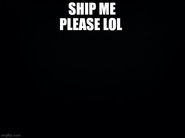 Info about me in the comments |  SHIP ME PLEASE LOL | image tagged in black background,meanwhile on imgflip | made w/ Imgflip meme maker