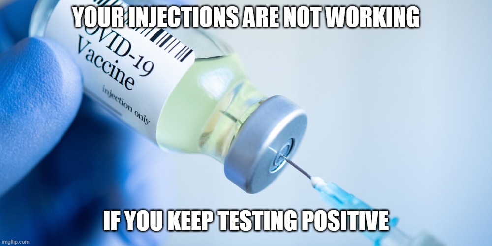 Yeah, but the NEXT one will work! | YOUR INJECTIONS ARE NOT WORKING; IF YOU KEEP TESTING POSITIVE | image tagged in covid vaccine,covidiots,liberal logic,election fraud | made w/ Imgflip meme maker