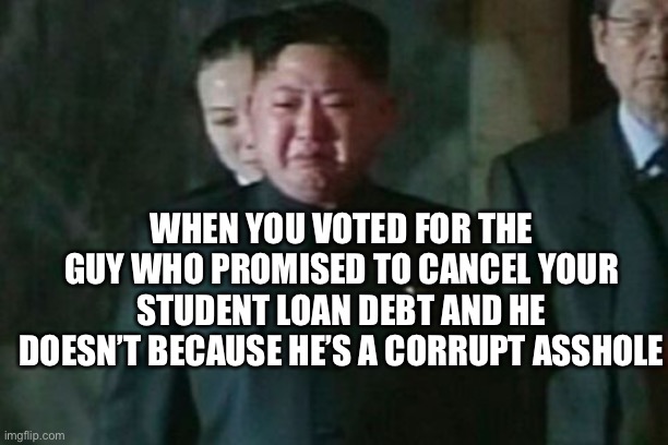 Kim Jong Un Sad | WHEN YOU VOTED FOR THE GUY WHO PROMISED TO CANCEL YOUR STUDENT LOAN DEBT AND HE DOESN’T BECAUSE HE’S A CORRUPT ASSHOLE | image tagged in memes,kim jong un sad | made w/ Imgflip meme maker