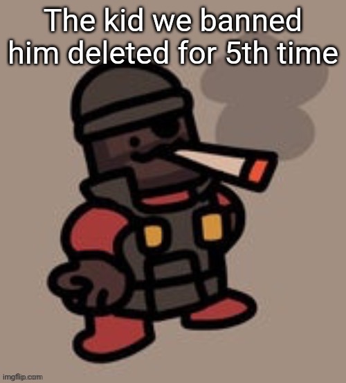 Demoman smoking | The kid we banned him deleted for 5th time | image tagged in demoman smoking | made w/ Imgflip meme maker