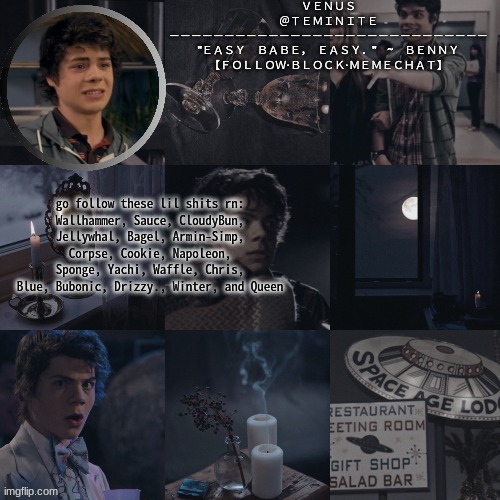 venus's benny temp | go follow these lil shits rn:
Wallhammer, Sauce, CloudyBun, Jellywhal, Bagel, Armin-Simp, Corpse, Cookie, Napoleon, Sponge, Yachi, Waffle, Chris, Blue, Bubonic, Drizzy., Winter, and Queen | image tagged in venus's benny temp | made w/ Imgflip meme maker
