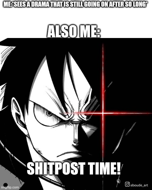 *shitpost under their comments* | ME:*SEES A DRAMA THAT IS STILL GOING ON AFTER SO LONG*; ALSO ME:; SHITPOST TIME! | image tagged in luffy glare | made w/ Imgflip meme maker