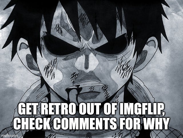 Luffy menacing | GET RETRO OUT OF IMGFLIP, CHECK COMMENTS FOR WHY | image tagged in luffy menacing | made w/ Imgflip meme maker