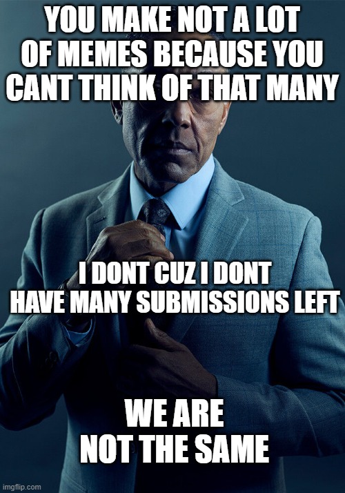 Gus Fring we are not the same | YOU MAKE NOT A LOT OF MEMES BECAUSE YOU CANT THINK OF THAT MANY; I DONT CUZ I DONT HAVE MANY SUBMISSIONS LEFT; WE ARE NOT THE SAME | image tagged in gus fring we are not the same | made w/ Imgflip meme maker