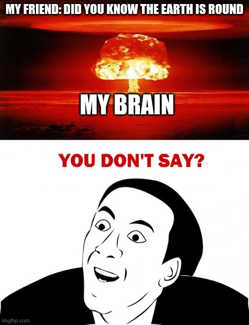 MY FRIEND: DID YOU KNOW THE EARTH IS ROUND; MY BRAIN | image tagged in atomic bomb,memes,you don't say | made w/ Imgflip meme maker