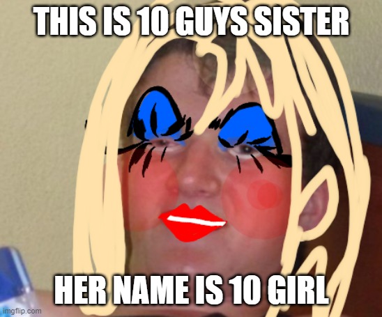 10 guy's sister | THIS IS 10 GUYS SISTER; HER NAME IS 10 GIRL | image tagged in 10 guy's sister | made w/ Imgflip meme maker