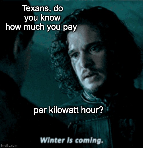 "You know nothing, John Snow" | Texans, do you know how much you pay; per kilowatt hour? | image tagged in john snow winter is coming,winter,electricity,power,game of thrones | made w/ Imgflip meme maker