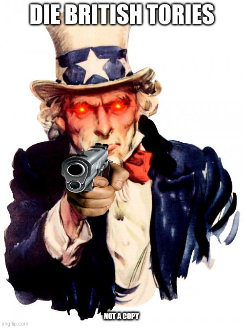 Uncle Sam |  DIE BRITISH TORIES; NOT A COPY | image tagged in memes,uncle sam | made w/ Imgflip meme maker
