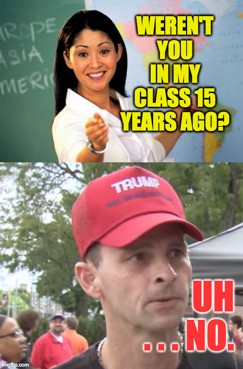 WEREN'T YOU IN MY CLASS 15 YEARS AGO? UH
. . . NO. | image tagged in memes,unhelpful high school teacher,trump supporter | made w/ Imgflip meme maker