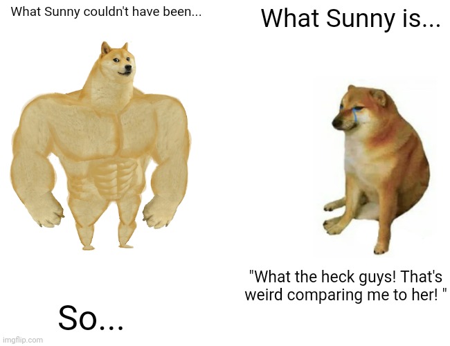 Buff Doge vs. Cheems | What Sunny couldn't have been... What Sunny is... "What the heck guys! That's weird comparing me to her! "; So... | image tagged in memes,buff doge vs cheems,wof | made w/ Imgflip meme maker
