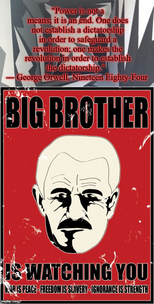 "Power is not a means; it is an end. One does not establish a dictatorship in order to safeguard a revolution; one makes the revolution in order to establish the dictatorship."  
― George Orwell, Nineteen Eighty-Four | image tagged in george orwell,1984,big brother,literature | made w/ Imgflip meme maker