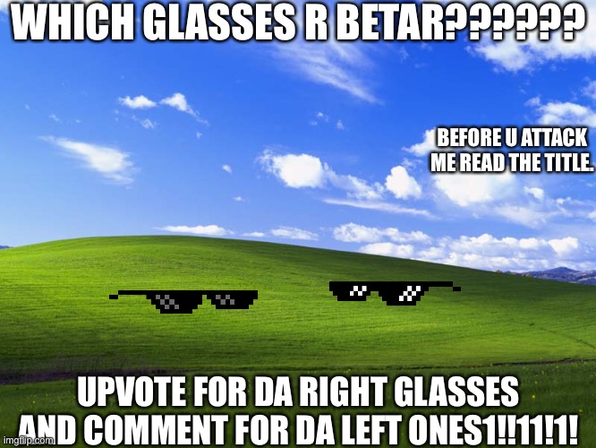 Upvote beggars be like: | WHICH GLASSES R BETAR?????? BEFORE U ATTACK ME READ THE TITLE. UPVOTE FOR DA RIGHT GLASSES AND COMMENT FOR DA LEFT ONES1!!11!1! | image tagged in windows xp wallpaper | made w/ Imgflip meme maker