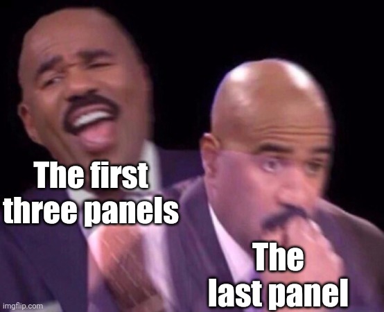 Steve Harvey Laughing Serious | The first three panels The last panel | image tagged in steve harvey laughing serious | made w/ Imgflip meme maker