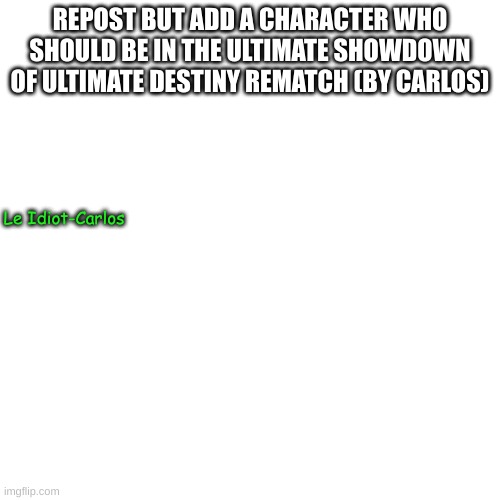 aspongus | REPOST BUT ADD A CHARACTER WHO SHOULD BE IN THE ULTIMATE SHOWDOWN OF ULTIMATE DESTINY REMATCH (BY CARLOS); Le Idiot-Carlos | made w/ Imgflip meme maker