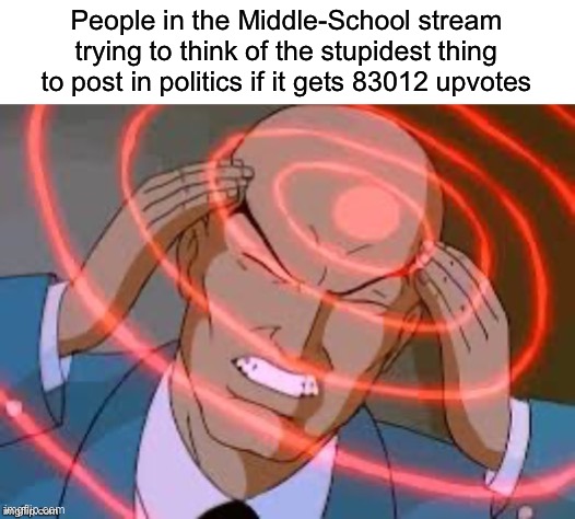 Why are so much of these in the front page? | People in the Middle-School stream trying to think of the stupidest thing to post in politics if it gets 83012 upvotes | image tagged in lex luthor thinking | made w/ Imgflip meme maker