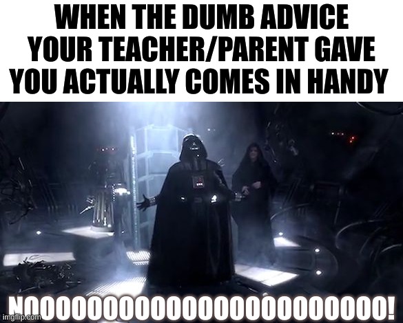 Has this happened to any of you guys? | WHEN THE DUMB ADVICE YOUR TEACHER/PARENT GAVE YOU ACTUALLY COMES IN HANDY; NOOOOOOOOOOOOOOOOOOOOOOO! | image tagged in vader nooooooooo,relatable,memes,lol | made w/ Imgflip meme maker