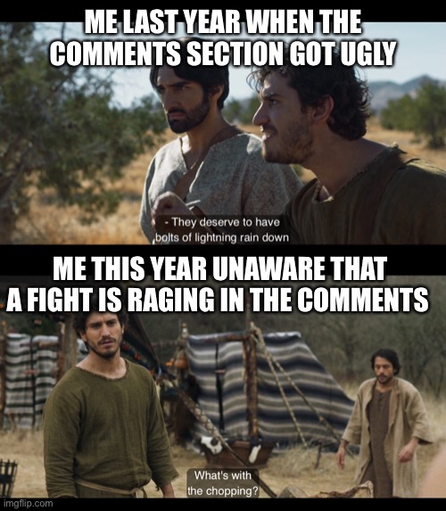 ME LAST YEAR WHEN THE COMMENTS SECTION GOT UGLY; ME THIS YEAR UNAWARE THAT A FIGHT IS RAGING IN THE COMMENTS | image tagged in the chosen | made w/ Imgflip meme maker