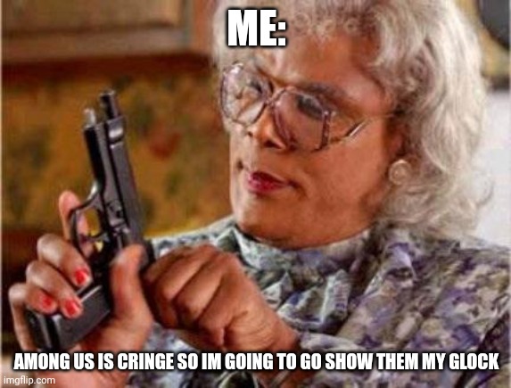 Madea | ME:; AMONG US IS CRINGE SO I'M GOING TO GO SHOW THEM MY GLOCK | image tagged in madea | made w/ Imgflip meme maker