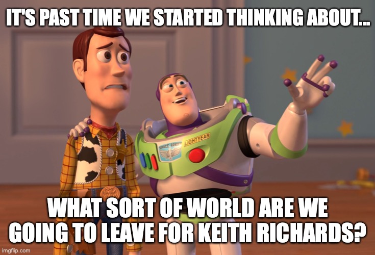 Happy Birthday, Keith Richards ! | IT'S PAST TIME WE STARTED THINKING ABOUT... WHAT SORT OF WORLD ARE WE GOING TO LEAVE FOR KEITH RICHARDS? | image tagged in keith richards,2021,covid,birthday,rolling stones | made w/ Imgflip meme maker