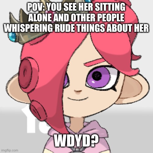 Her name is Reese | POV: YOU SEE HER SITTING ALONE AND OTHER PEOPLE WHISPERING RUDE THINGS ABOUT HER; WDYD? | image tagged in pearlfan23 | made w/ Imgflip meme maker