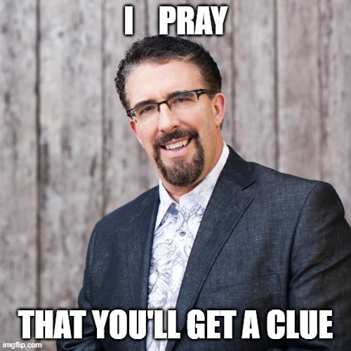I pray that you'll get a clue | I    PRAY; THAT YOU'LL GET A CLUE | image tagged in passive aggressive | made w/ Imgflip meme maker