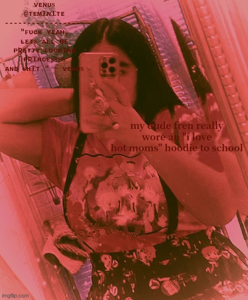 my dude fren really wore an "i love hot moms" hoodie to school | image tagged in venus's venus temp you read that right | made w/ Imgflip meme maker