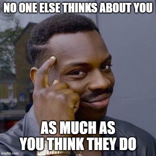 Things To Always Remember To Alleviate Your Social Anxiety | NO ONE ELSE THINKS ABOUT YOU; AS MUCH AS YOU THINK THEY DO | image tagged in thinking black guy,thinking,social anxiety,worry,think about it,anxiety | made w/ Imgflip meme maker