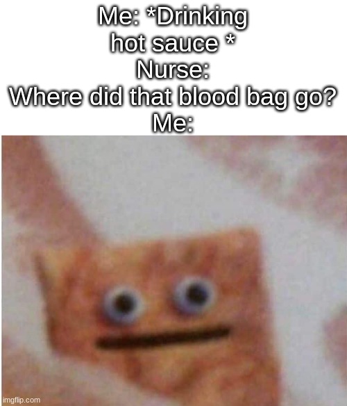 blood bag of terror the movie | Me: *Drinking hot sauce *
Nurse: Where did that blood bag go?
Me: | image tagged in whyyy | made w/ Imgflip meme maker